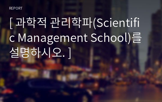 [ 과학적 관리학파(Scientific Management School)를 설명하시오. ]