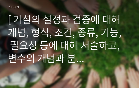 [ 가설의 설정과 검증에 대해 개념, 형식, 조건, 종류, 기능, 필요성 등에 대해 서술하고, 변수의 개념과 분류에 대해 정의하고 관계를 설명한 후 독립변수, 종속변수, 매개변수, 통제변수에 대해 서술하시오. ]