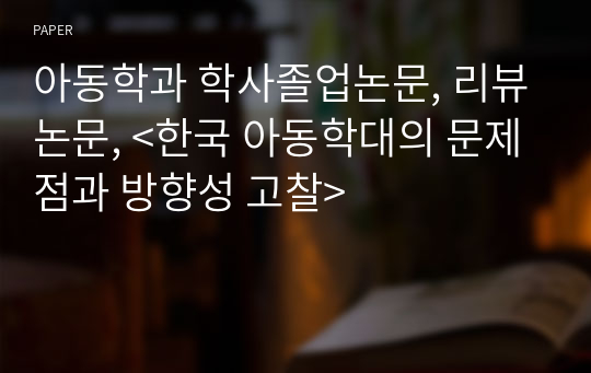 아동학과 학사졸업논문, 리뷰논문, &lt;한국 아동학대의 문제점과 방향성 고찰&gt;