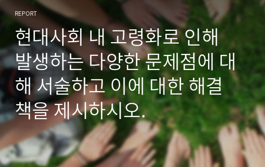 현대사회 내 고령화로 인해 발생하는 다양한 문제점에 대해 서술하고 이에 대한 해결책을 제시하시오.