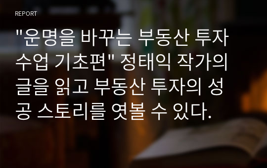 &quot;운명을 바꾸는 부동산 투자수업 기초편&quot; 정태익 작가의 글을 읽고 부동산 투자의 성공 스토리를 엿볼 수 있다.