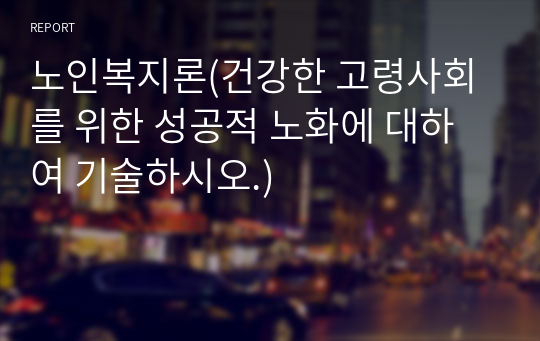 노인복지론(건강한 고령사회를 위한 성공적 노화에 대하여 기술하시오.)