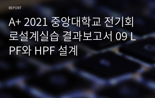 A+ 2021 중앙대학교 전기회로설계실습 결과보고서 09 LPF와 HPF 설계