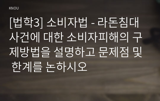 [법학3] 소비자법 - 라돈침대사건에 대한 소비자피해의 구제방법을 설명하고 문제점 및 한계를 논하시오