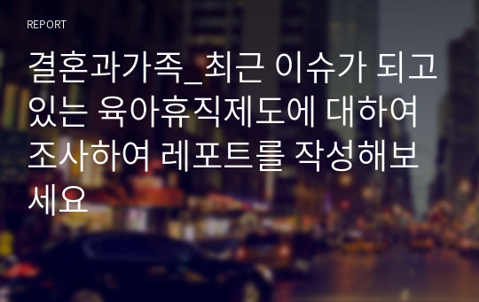 결혼과가족_최근 이슈가 되고있는 육아휴직제도에 대하여 조사하여 레포트를 작성해보세요