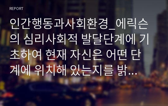 인간행동과사회환경_에릭슨의 심리사회적 발달단계에 기초하여 현재 자신은 어떤 단계에 위치해 있는지를 밝히고 지금의 발달단계까지 각 발달단계에서 제시했던 발달과업 성취