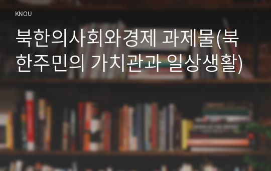 북한의사회와경제 과제물(북한주민의 가치관과 일상생활)