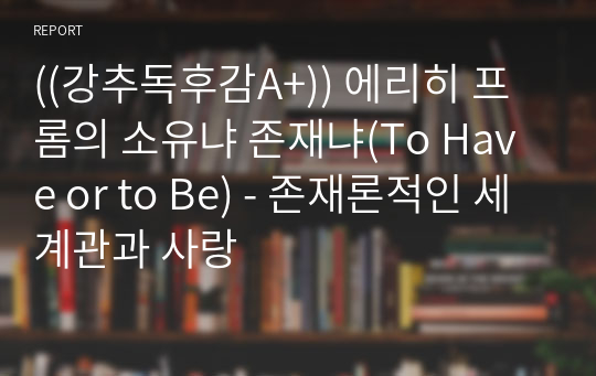 ((강추독후감A+)) 에리히 프롬의 소유냐 존재냐(To Have or to Be) - 존재론적인 세계관과 사랑