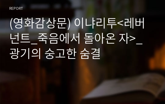 (영화감상문) 이냐리투&lt;레버넌트_죽음에서 돌아온 자&gt;_광기의 숭고한 숨결