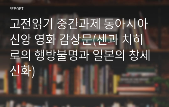 고전읽기 중간과제 동아시아신앙 영화 감상문(센과 치히로의 행방불명과 일본의 창세신화)