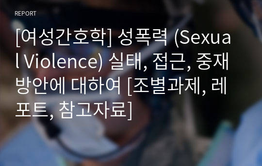 [여성간호학] 성폭력 (Sexual Violence) 실태, 접근, 중재방안에 대하여 [조별과제, 레포트, 참고자료]