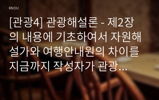 [관광4] 관광해설론 - 제2장의 내용에 기초하여서 자원해설가와 여행안내원의 차이를 지금까지 작성자가 관광지에서 경험했던 것에 기초하여 구체적으로 서술하세요.