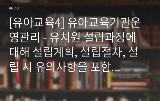 [유아교육4] 유아교육기관운영관리 - 유치원 설립과정에 대해 설립계획, 설립절차, 설립 시 유의사항을 포함하여 구체적으로 기술