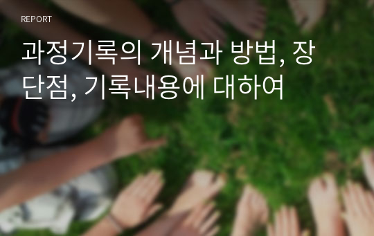 과정기록의 개념과 방법, 장단점, 기록내용에 대하여