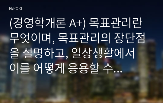 (경영학개론 A+) 목표관리란 무엇이며, 목표관리의 장단점을 설명하고, 일상생활에서 이를 어떻게 응용할 수 있는지 본인의 의견을 제시하시오.