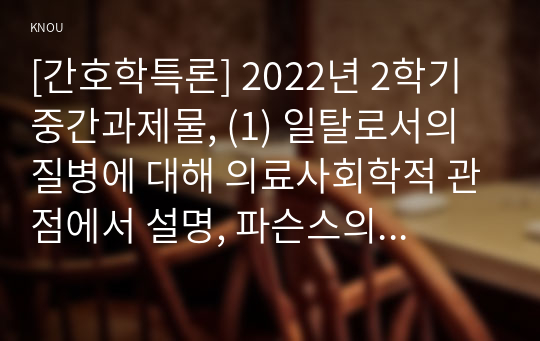 [간호학특론] 2022년 2학기 중간과제물, (1) 일탈로서의 질병에 대해 의료사회학적 관점에서 설명, 파슨스의 환자역할의 개념 및 제한점, 급성질환자와 만성질환자의 사례와 비교 분석, (2) 구조기능주의 이론적 측면에서의 의료인과 환자 관계의 특성과 유형에 관해 설명하고 유형별 장단점에 대해 개인의 견해를 포함하여 설명하시오