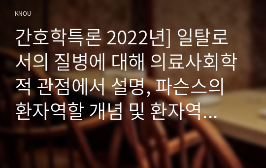 간호학특론 2022년] 일탈로서의 질병에 대해 의료사회학적 관점에서 설명, 파슨스의 환자역할 개념 및 환자역할의 제한점, 파슨스의 환자역할 급성질환자만성질환자 비교 분석, 구조기능주의 이론적 측면에서의 의료인과 환자 관계의 특성과 유형, 유형별 장단점 개인의견해