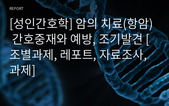 [성인간호학] 암의 치료(항암) 간호중재와 예방, 조기발견 [조별과제, 레포트, 자료조사, 과제]