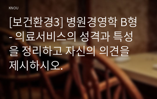 [보건환경3] 병원경영학 B형 - 의료서비스의 성격과 특성을 정리하고 자신의 의견을 제시하시오.