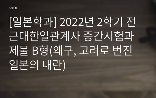 [일본학과] 2022년 2학기 전근대한일관계사 중간시험과제물 B형(왜구, 고려로 번진 일본의 내란)