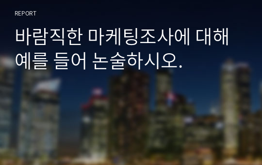 바람직한 마케팅조사에 대해 예를 들어 논술하시오.