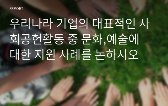 우리나라 기업의 대표적인 사회공헌활동 중 문화,예술에 대한 지원 사례를 논하시오