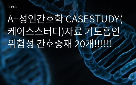 A+성인간호학 CASESTUDY(케이스스터디)자료 기도흡인 위험성 간호중재 20개!!!!!!