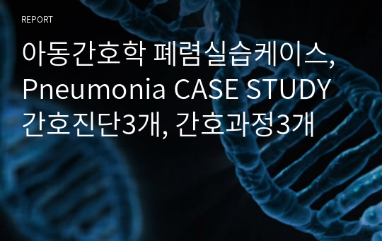 아동간호학 폐렴실습케이스, Pneumonia CASE STUDY 간호진단3개, 간호과정3개