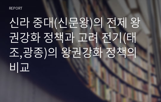 신라 중대(신문왕)의 전제 왕권강화 정책과 고려 전기(태조,광종)의 왕권강화 정책의 비교