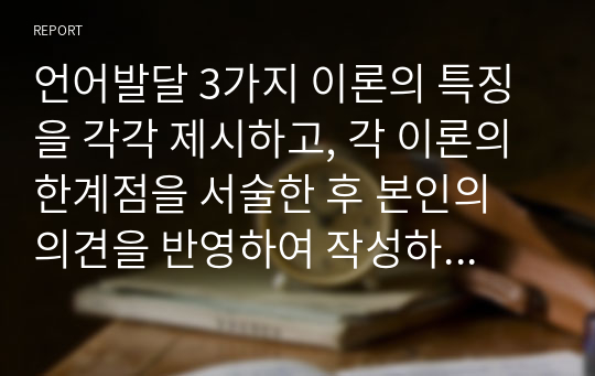 언어발달 3가지 이론의 특징을 각각 제시하고, 각 이론의 한계점을 서술한 후 본인의 의견을 반영하여 작성하시오.