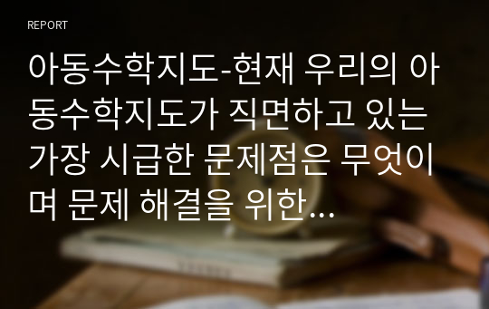 아동수학지도-현재 우리의 아동수학지도가 직면하고 있는 가장 시급한 문제점은 무엇이며 문제 해결을 위한 대안들은 구체적으로 제시하세요. 그리고 자신의 현재 상황에서 실행 가능한 대안은 무엇인지에 대해서도 구체적으로 기술하시오.