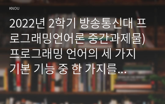 2022년 2학기 방송통신대 프로그래밍언어론 중간과제물)프로그래밍 언어의 세 가지 기본 기능 중 한 가지를 선택하여 자세히 설명하시오 BNF로 표현된 다음 세 개의 구문을 하나의 EBNF로 합쳐 표현하고 그렇게 표현한 이유를 설명 등