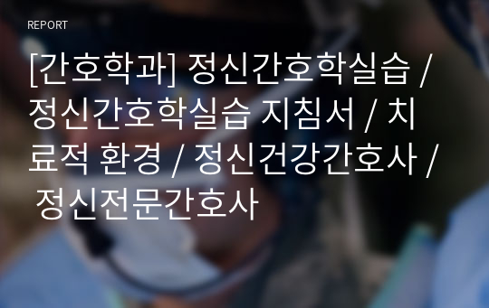 [간호학과] 정신간호학실습 / 정신간호학실습 지침서 / 치료적 환경 / 정신건강간호사 / 정신전문간호사