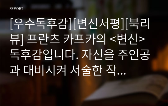 [우수독후감][변신서평][북리뷰] 프란츠 카프카의 &lt;변신&gt; 독후감입니다. 자신을 주인공과 대비시켜 서술한 작품으로 매우 우수한 작품입니다.