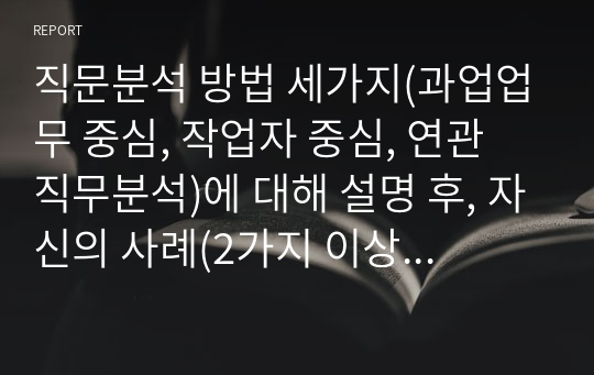 직문분석 방법 세가지(과업업무 중심, 작업자 중심, 연관 직무분석)에 대해 설명 후, 자신의 사례(2가지 이상)를 활용하여 세가지 방법에 따라 상세하게 직무분석을 해 보시고 사례 직무분석을 통해 얻은 바에 대해 기술해 보십시오.