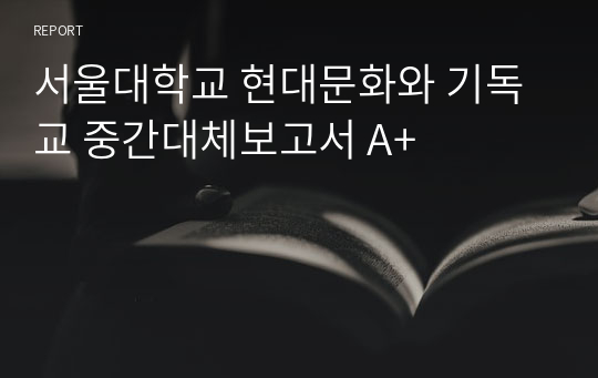 서울대학교 현대문화와 기독교 중간대체보고서 A+