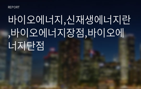 바이오에너지,신재생에너지란,바이오에너지장점,바이오에너지단점