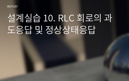 설계실습 10. RLC 회로의 과도응답 및 정상상태응답