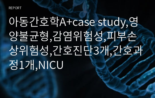 아동간호학A+case study,영양불균형,감염위험성,피부손상위험성,간호진단3개,간호과정1개,NICU