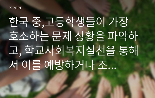 한국 중,고등학생들이 가장 호소하는 문제 상황을 파악하고, 학교사회복지실천을 통해서 이를 예방하거나 조기에 개입하는 방안을 제시하시오