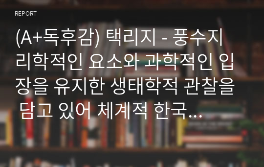 (A+독후감) 택리지 - 풍수지리학적인 요소와 과학적인 입장을 유지한 생태학적 관찰을 담고 있어 체계적 한국 지리학의 원형을 제시한 저작(이중환)