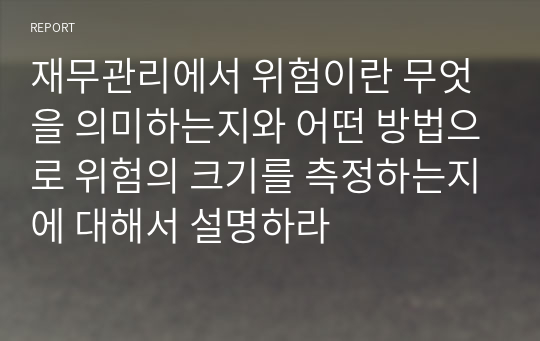 재무관리에서 위험이란 무엇을 의미하는지와 어떤 방법으로 위험의 크기를 측정하는지에 대해서 설명하라