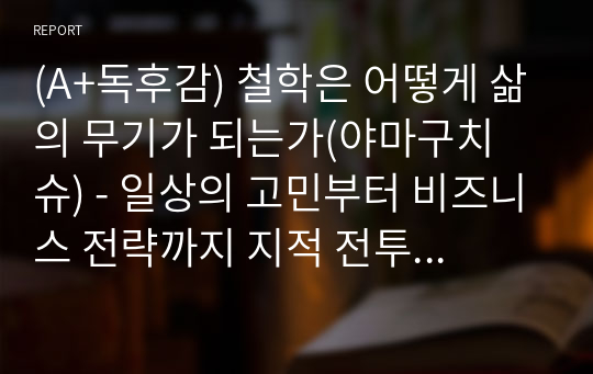 (A+독후감) 철학은 어떻게 삶의 무기가 되는가(야마구치 슈) - 일상의 고민부터 비즈니스 전략까지 지적 전투력을 극대화하는 철학적 사고법