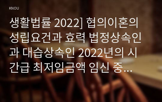 생활법률 2022] 협의이혼의 성립요건과 효력 법정상속인과 대습상속인 2022년의 시간급 최저임금액 임신 중 여성근로자의 법정 근로시간 및 연장근로 근로자가 임금체불과 부당해고, 직장 내 성희롱 어떠한 비사법적 권리구제기관이나 법률구조기관을 활용