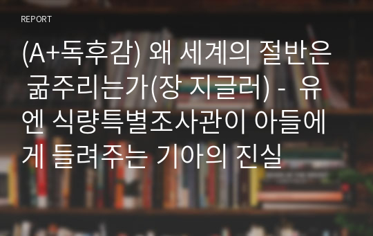 (A+독후감) 왜 세계의 절반은 굶주리는가(장 지글러) -  유엔 식량특별조사관이 아들에게 들려주는 기아의 진실