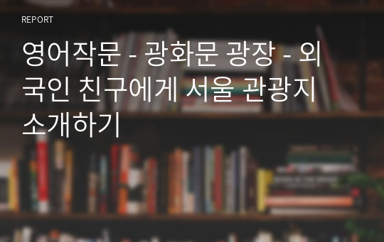 영어작문 - 광화문 광장 - 외국인 친구에게 서울 관광지 소개하기