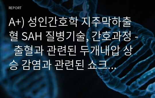 A+) 성인간호학 지주막하출혈 SAH 질병기술, 간호과정 -  출혈과 관련된 두개내압 상승 감염과 관련된 쇼크 위험성,  두개내압 상승과 관련된 급성 통증, 두부 외상과 관련된 출혈  (진단+과정 4개)