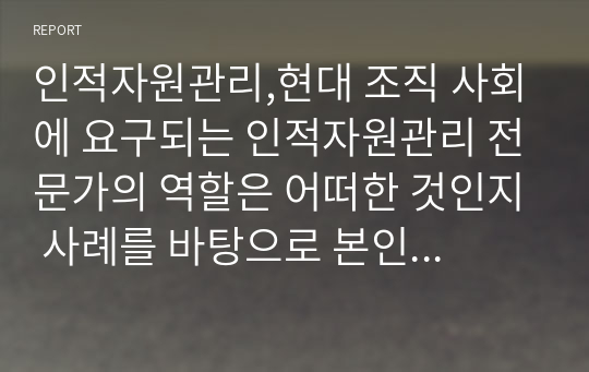 인적자원관리,현대 조직 사회에 요구되는 인적자원관리 전문가의 역할은 어떠한 것인지 사례를 바탕으로 본인의 의견 위주로 논리적으로 작성하시오.