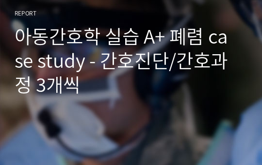 아동간호학 실습 A+ 폐렴 case study - 간호진단/간호과정 3개씩