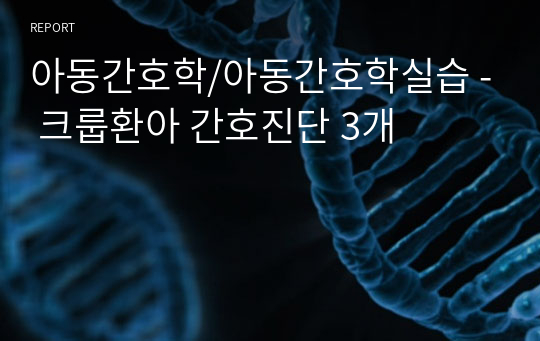 아동간호학/아동간호학실습 - 크룹환아 간호과정 3개